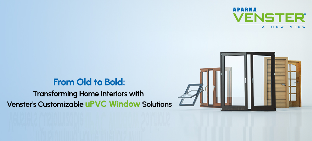 From Old to Bold: Transforming Home Interiors with Venster’s Customizable uPVC Window Solutions