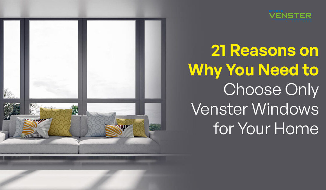 21 Reasons on Why You Need to Choose Only Venster Windows for Your Home